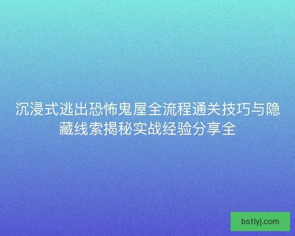 沉浸式逃出恐怖鬼屋全流程通关技巧与隐藏线索揭秘实战经验分享全