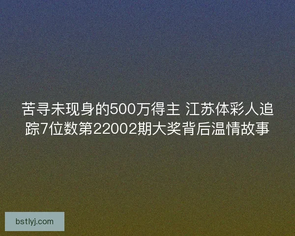 苦寻未现身的500万得主 江苏体彩人追踪7位数第22002期大奖背后温情故事