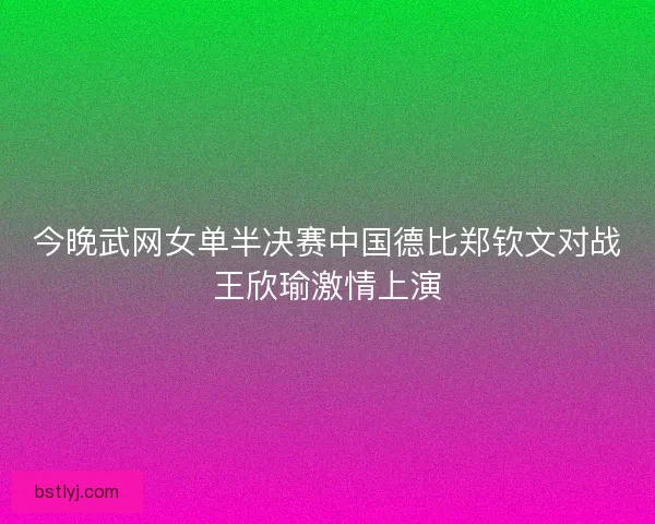 今晚武网女单半决赛中国德比郑钦文对战王欣瑜激情上演