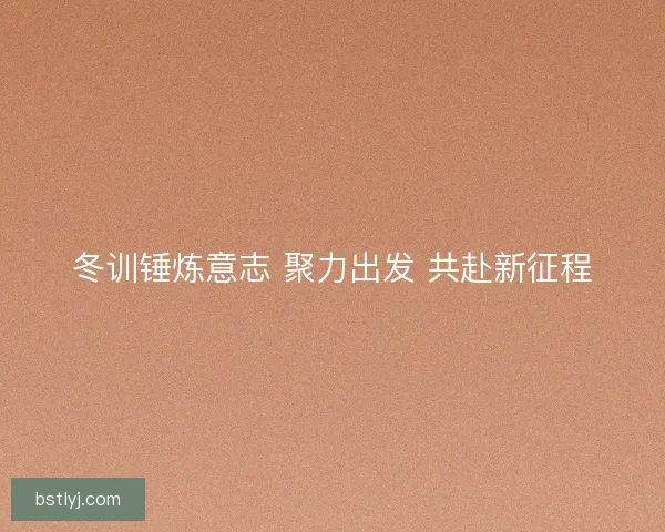 冬训锤炼意志 聚力出发 共赴新征程