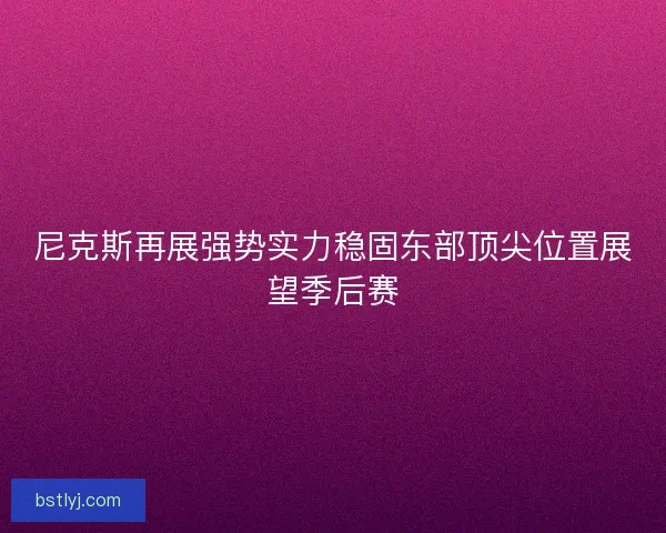 尼克斯再展强势实力稳固东部顶尖位置展望季后赛