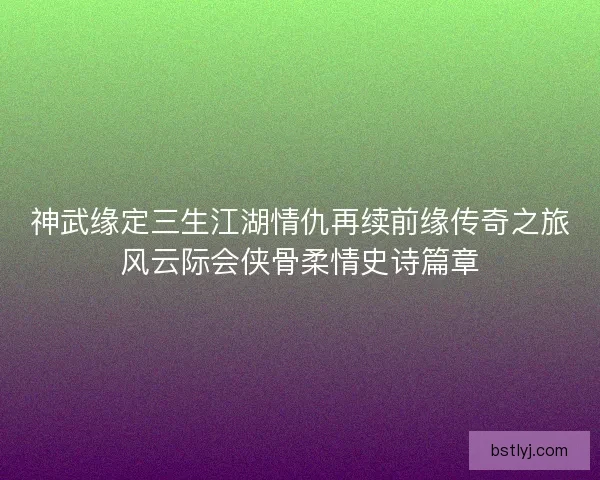 神武缘定三生江湖情仇再续前缘传奇之旅风云际会侠骨柔情史诗篇章