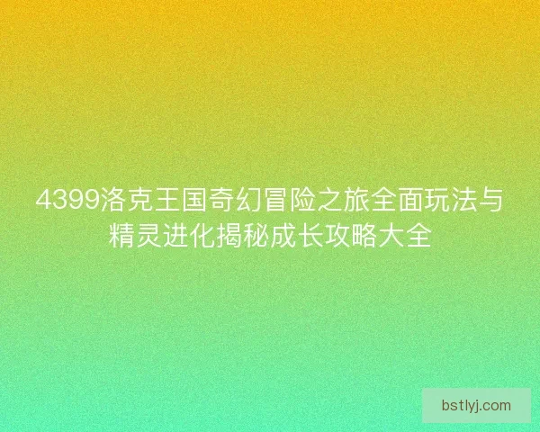 4399洛克王国奇幻冒险之旅全面玩法与精灵进化揭秘成长攻略大全