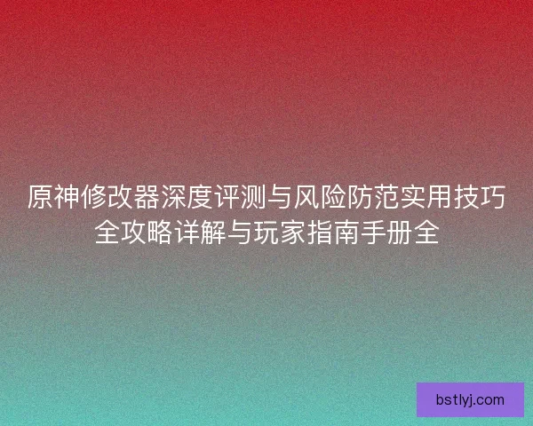 原神修改器深度评测与风险防范实用技巧全攻略详解与玩家指南手册全