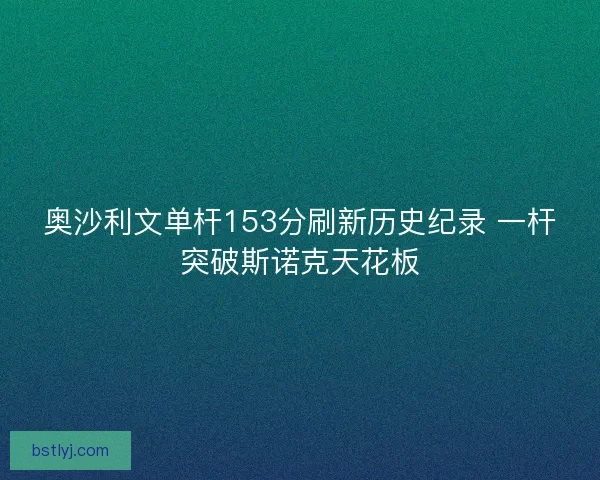 奥沙利文单杆153分刷新历史纪录 一杆突破斯诺克天花板
