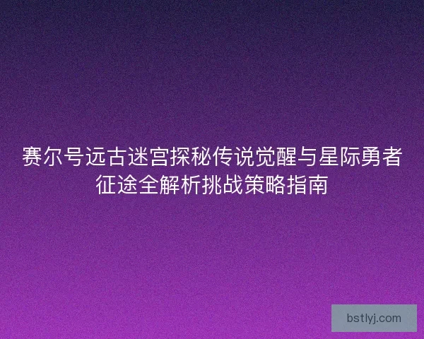 赛尔号远古迷宫探秘传说觉醒与星际勇者征途全解析挑战策略指南