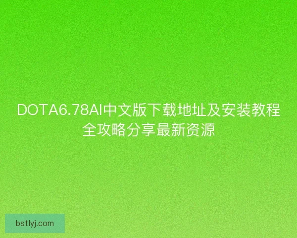 DOTA6.78AI中文版下载地址及安装教程全攻略分享最新资源