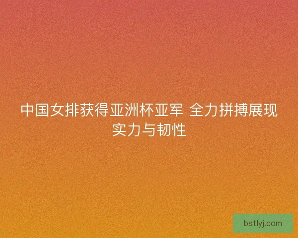 中国女排获得亚洲杯亚军 全力拼搏展现实力与韧性