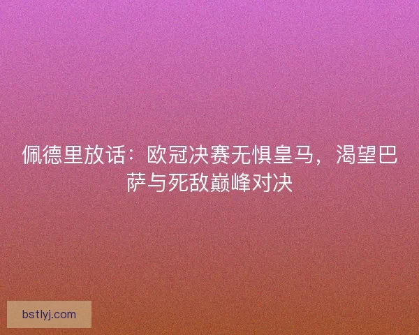 佩德里放话：欧冠决赛无惧皇马，渴望巴萨与死敌巅峰对决