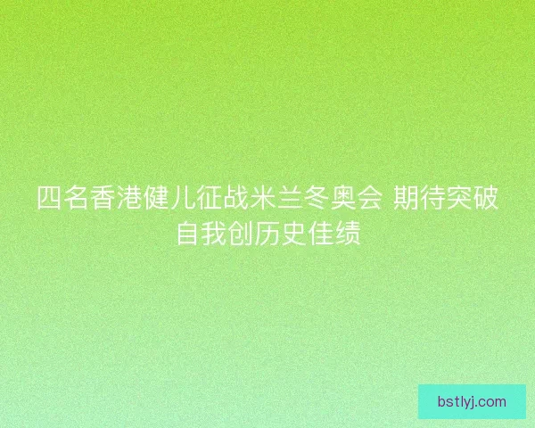 四名香港健儿征战米兰冬奥会 期待突破自我创历史佳绩