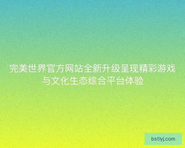 完美世界官方网站全新升级呈现精彩游戏与文化生态综合平台体验