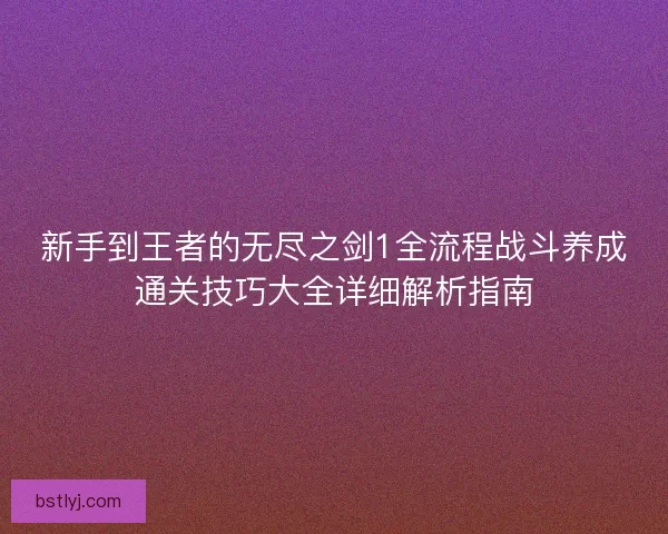 新手到王者的无尽之剑1全流程战斗养成通关技巧大全详细解析指南