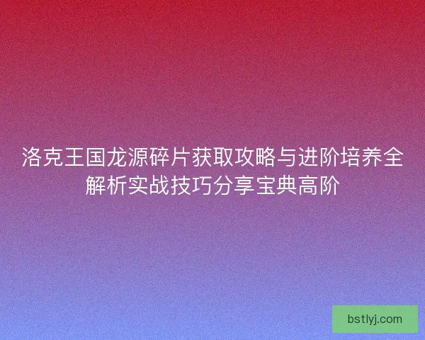 洛克王国龙源碎片获取攻略与进阶培养全解析实战技巧分享宝典高阶
