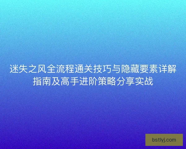 迷失之风全流程通关技巧与隐藏要素详解指南及高手进阶策略分享实战