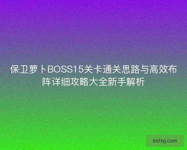 保卫萝卜BOSS15关卡通关思路与高效布阵详细攻略大全新手解析