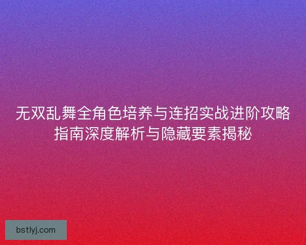 无双乱舞全角色培养与连招实战进阶攻略指南深度解析与隐藏要素揭秘