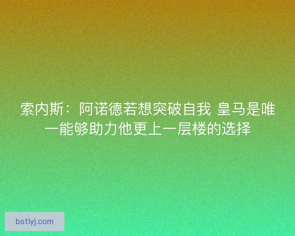 索内斯：阿诺德若想突破自我 皇马是唯一能够助力他更上一层楼的选择