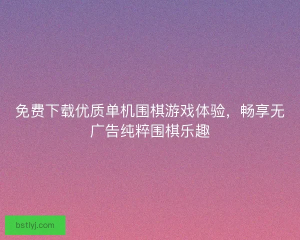 免费下载优质单机围棋游戏体验，畅享无广告纯粹围棋乐趣
