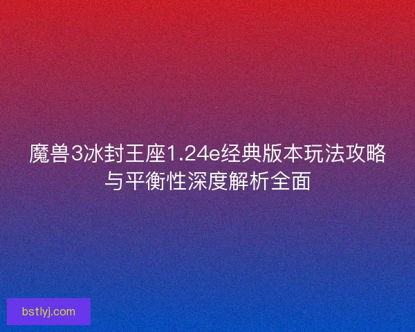 魔兽3冰封王座1.24e经典版本玩法攻略与平衡性深度解析全面