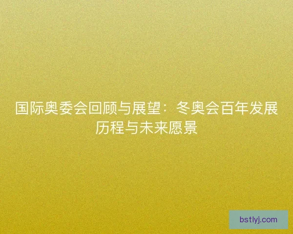 国际奥委会回顾与展望：冬奥会百年发展历程与未来愿景